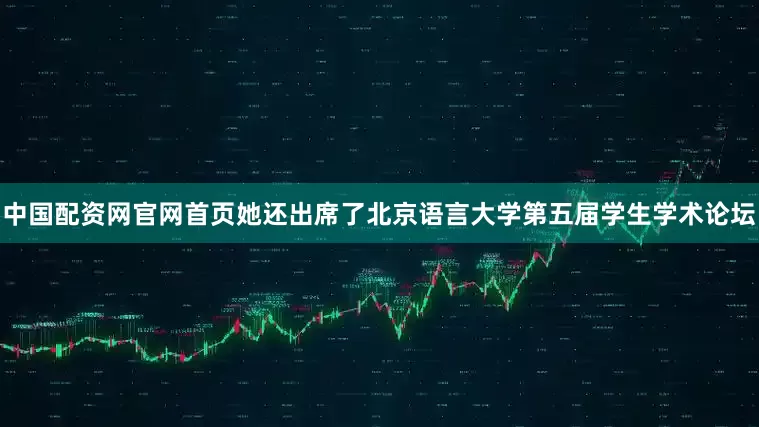 中国配资网官网首页她还出席了北京语言大学第五届学生学术论坛