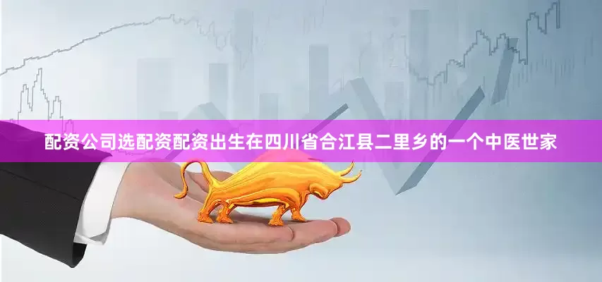 配资公司选配资配资出生在四川省合江县二里乡的一个中医世家