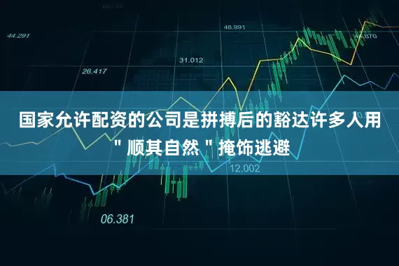 国家允许配资的公司是拼搏后的豁达许多人用＂顺其自然＂掩饰逃避