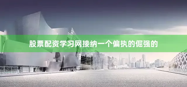 股票配资学习网接纳一个偏执的倔强的
