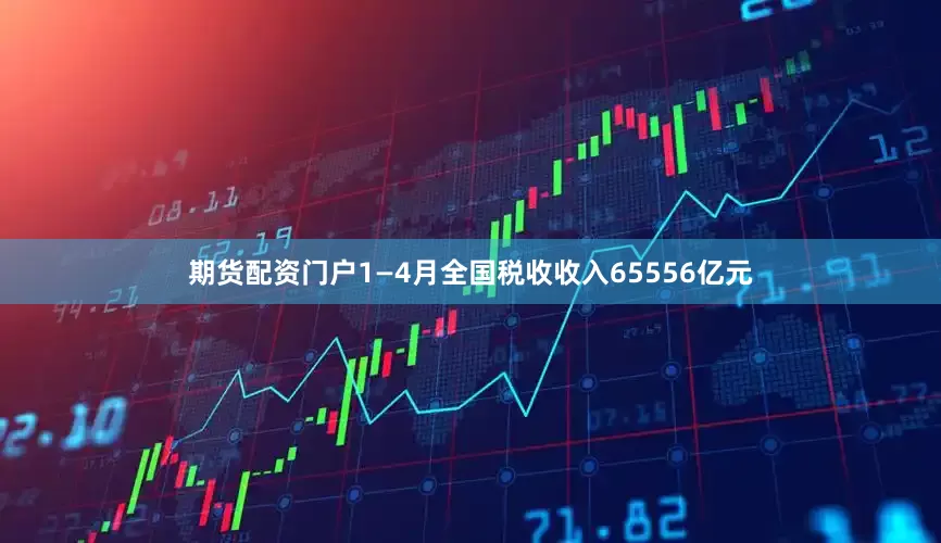 期货配资门户1—4月全国税收收入65556亿元