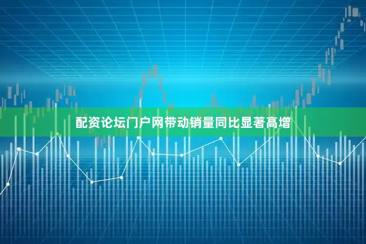 配资论坛门户网带动销量同比显著高增