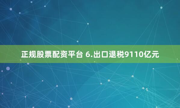 正规股票配资平台 6.出口退税9110亿元