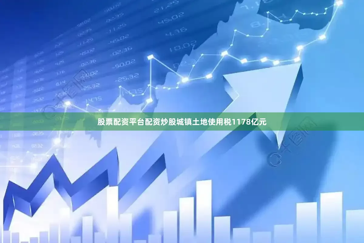 股票配资平台配资炒股城镇土地使用税1178亿元