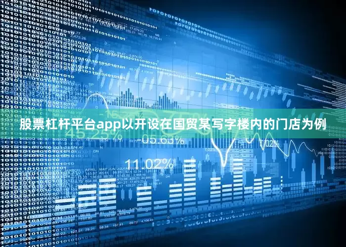 股票杠杆平台app以开设在国贸某写字楼内的门店为例