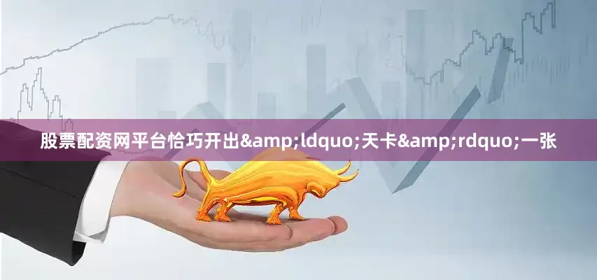 股票配资网平台恰巧开出&ldquo;天卡&rdquo;一张
