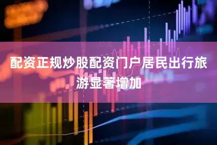 配资正规炒股配资门户居民出行旅游显著增加
