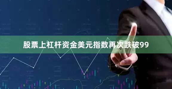 股票上杠杆资金美元指数再次跌破99