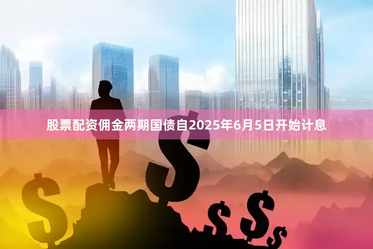 股票配资佣金两期国债自2025年6月5日开始计息