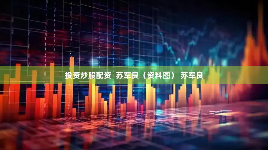 投资炒股配资  苏军良（资料图） 苏军良