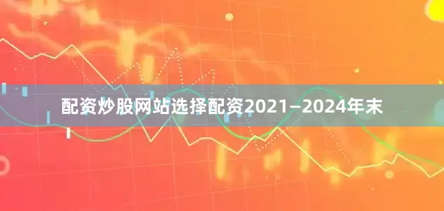 配资炒股网站选择配资2021—2024年末
