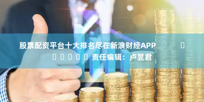 股票配资平台十大排名尽在新浪财经APP            						责任编辑：卢昱君