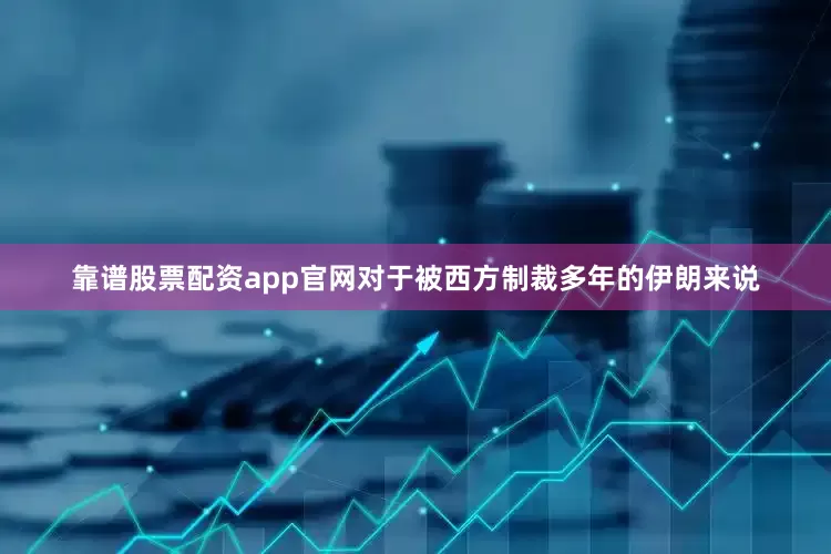 靠谱股票配资app官网对于被西方制裁多年的伊朗来说