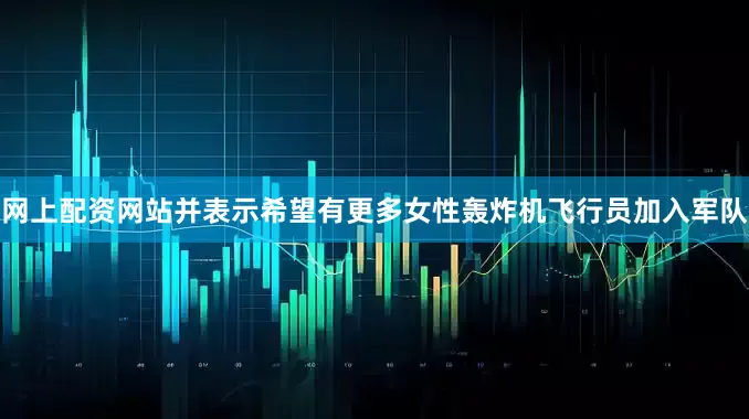 网上配资网站并表示希望有更多女性轰炸机飞行员加入军队