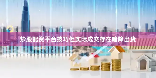 炒股配资平台技巧但实际成交存在暗降出货