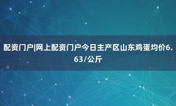 配资门户|网上配资门户今日主产区山东鸡蛋均价6.63/公斤