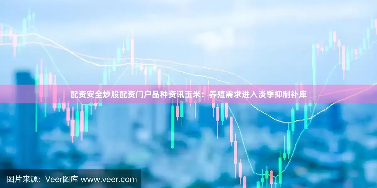 配资安全炒股配资门户　　品种资讯　　玉米：养殖需求进入淡季抑制补库