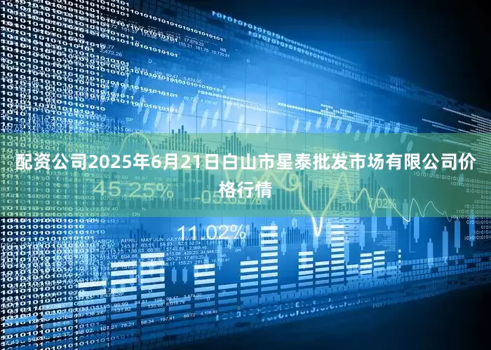 配资公司2025年6月21日白山市星泰批发市场有限公司价格行情