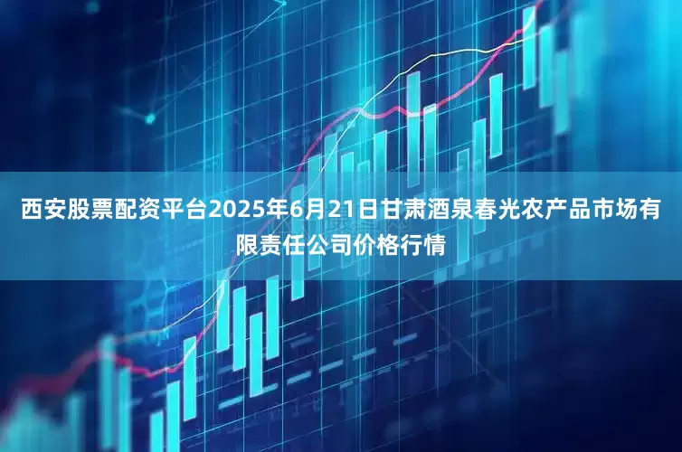 西安股票配资平台2025年6月21日甘肃酒泉春光农产品市场有限责任公司价格行情