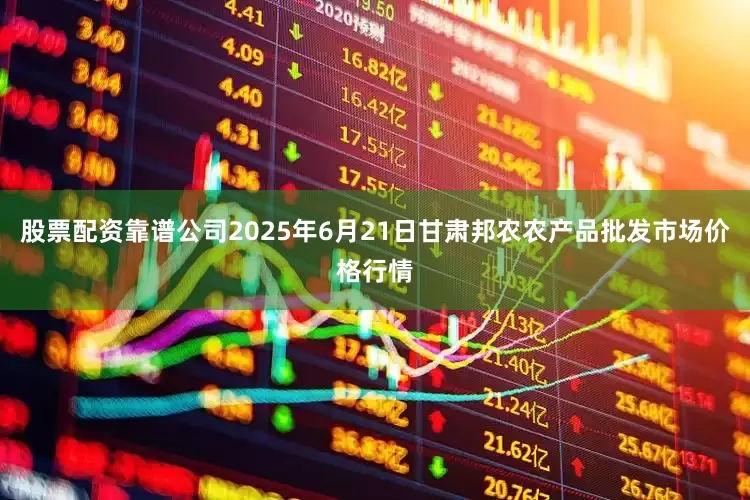 股票配资靠谱公司2025年6月21日甘肃邦农农产品批发市场价格行情
