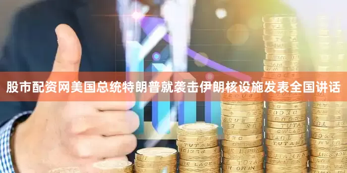 股市配资网美国总统特朗普就袭击伊朗核设施发表全国讲话