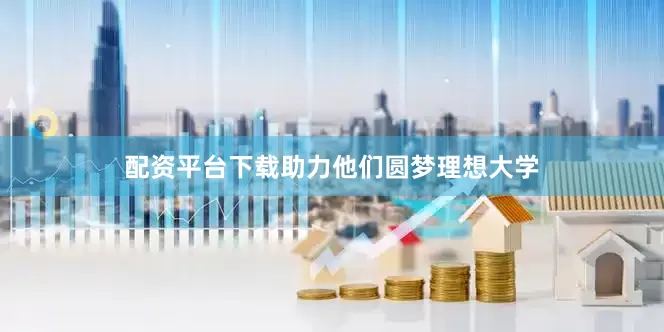 配资平台下载助力他们圆梦理想大学