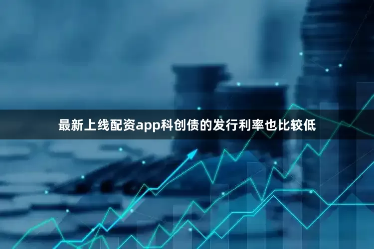 最新上线配资app科创债的发行利率也比较低