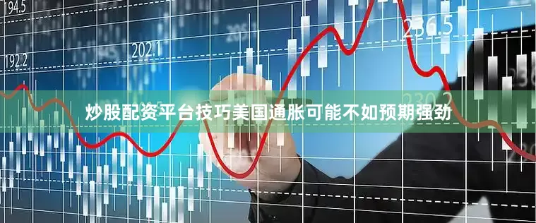 炒股配资平台技巧美国通胀可能不如预期强劲