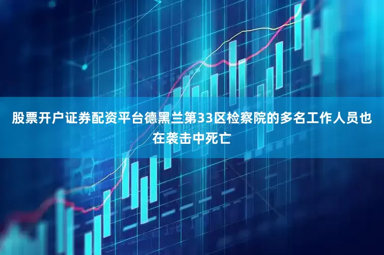股票开户证券配资平台德黑兰第33区检察院的多名工作人员也在袭击中死亡