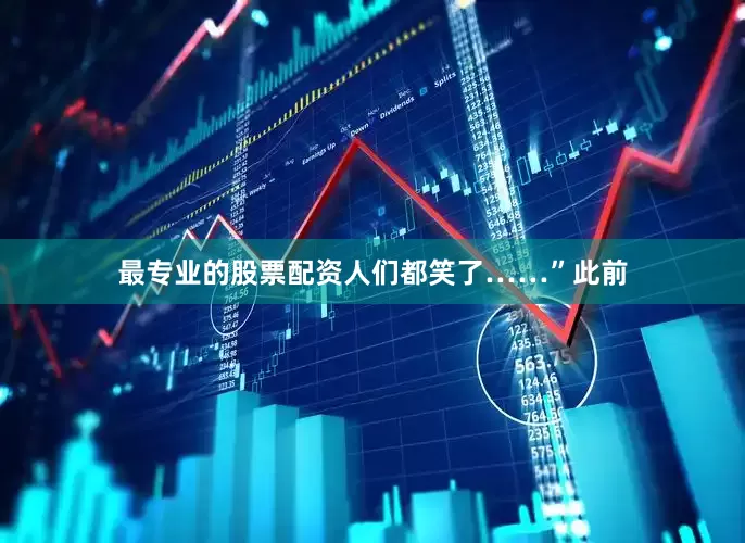 最专业的股票配资人们都笑了……”此前
