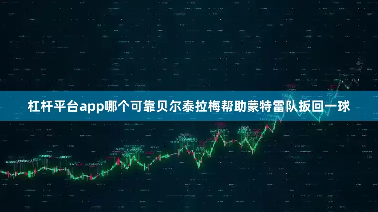 杠杆平台app哪个可靠贝尔泰拉梅帮助蒙特雷队扳回一球