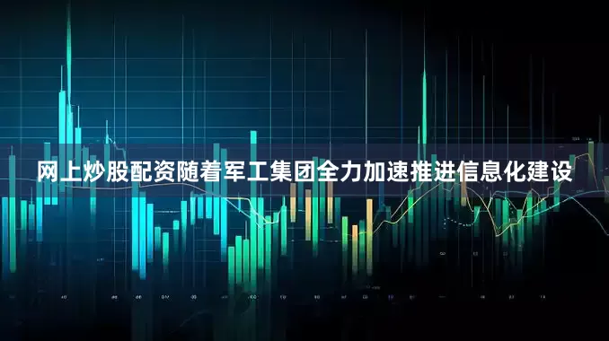 网上炒股配资随着军工集团全力加速推进信息化建设