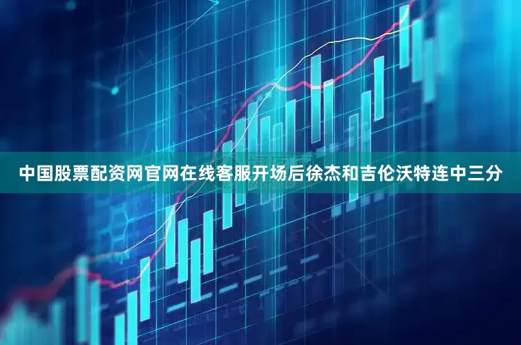 中国股票配资网官网在线客服开场后徐杰和吉伦沃特连中三分