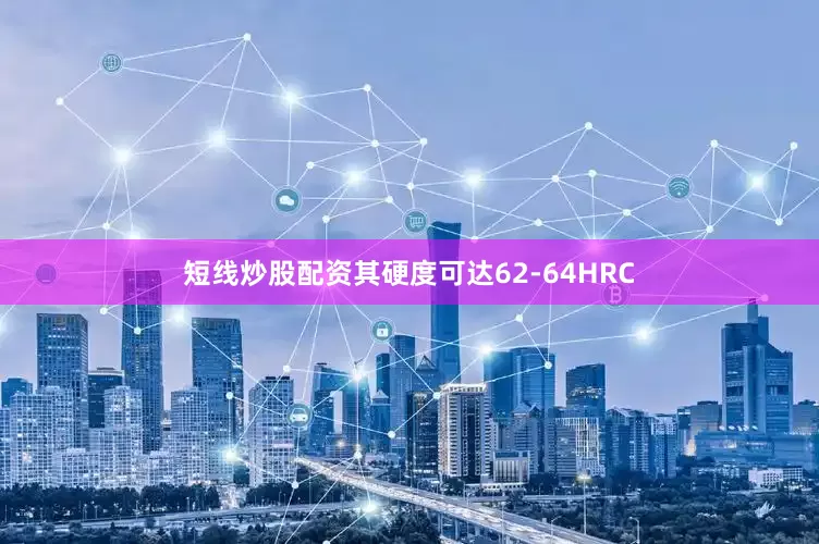 短线炒股配资其硬度可达62-64HRC
