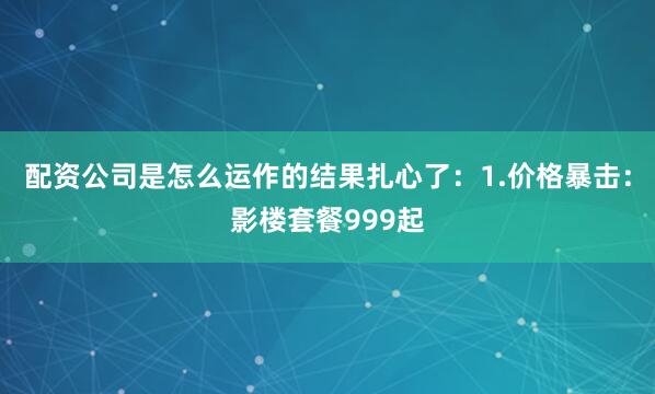 配资公司是怎么运作的结果扎心了：1.价格暴击：影楼套餐999起