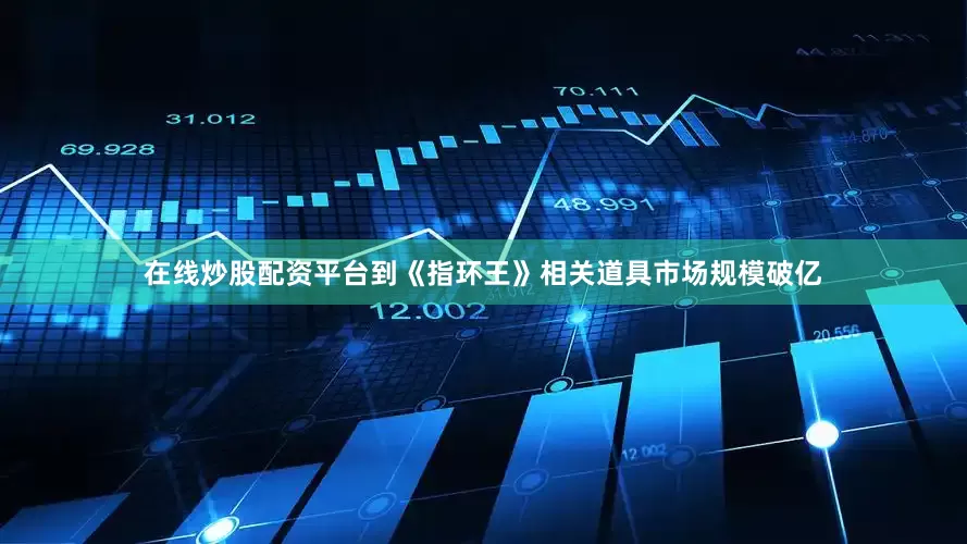 在线炒股配资平台到《指环王》相关道具市场规模破亿