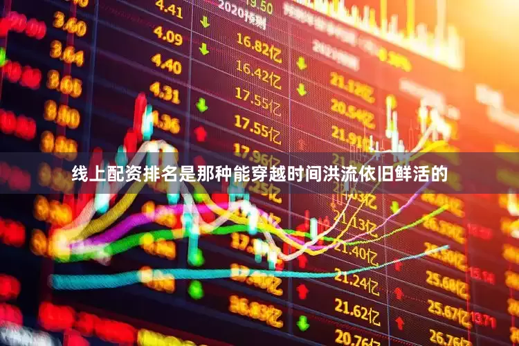 线上配资排名是那种能穿越时间洪流依旧鲜活的