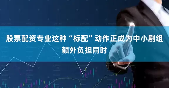 股票配资专业这种“标配”动作正成为中小剧组额外负担同时