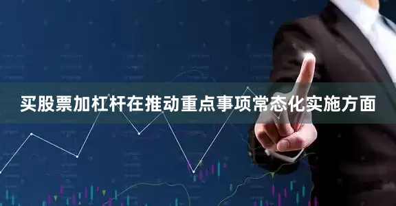 买股票加杠杆　　在推动重点事项常态化实施方面