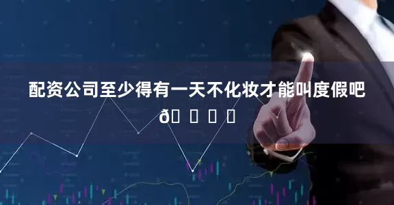 配资公司至少得有一天不化妆才能叫度假吧🏝️