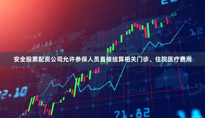 安全股票配资公司允许参保人员直接结算相关门诊、住院医疗费用