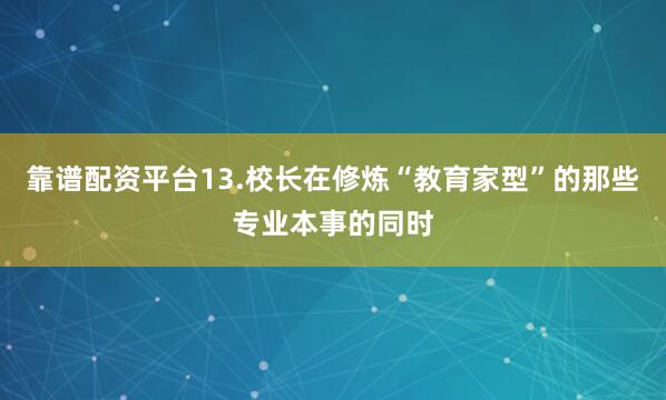 靠谱配资平台13.校长在修炼“教育家型”的那些专业本事的同时