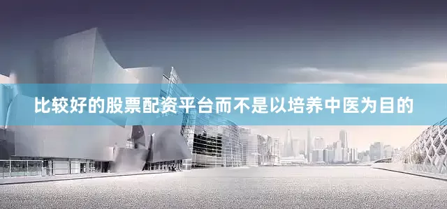 比较好的股票配资平台而不是以培养中医为目的