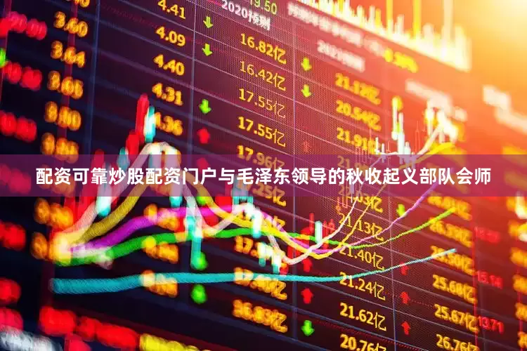 配资可靠炒股配资门户与毛泽东领导的秋收起义部队会师