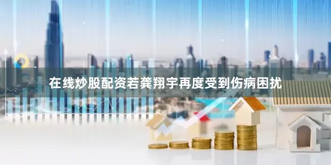 在线炒股配资若龚翔宇再度受到伤病困扰
