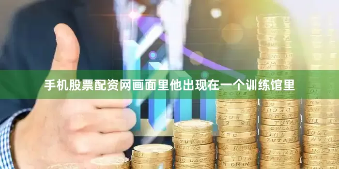 手机股票配资网画面里他出现在一个训练馆里