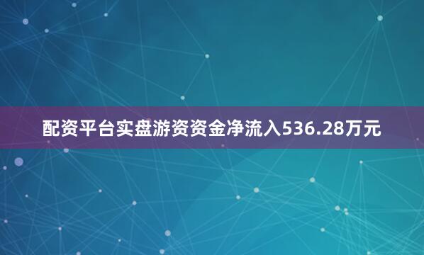 配资平台实盘游资资金净流入536.28万元