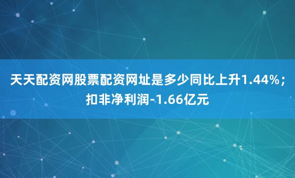 天天配资网股票配资网址是多少同比上升1.44%；扣非净利润-1.66亿元