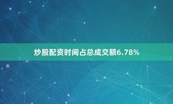 炒股配资时间占总成交额6.78%
