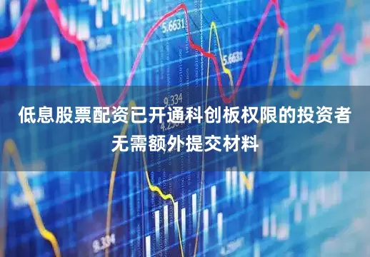 低息股票配资已开通科创板权限的投资者无需额外提交材料